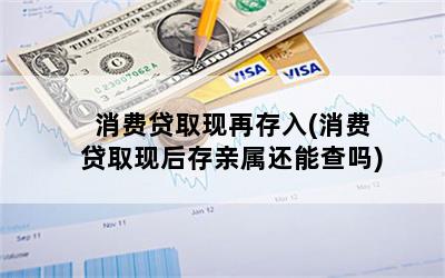 消费贷取现再存入(消费贷取现后存亲属还能查吗)