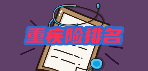 重疾保险哪个好目前的重疾险排名 重疾保险哪个好目前的重疾险排名