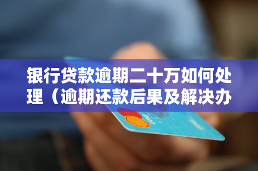 银行贷款逾期二十万如何处理（逾期还款后果及解决办法）
