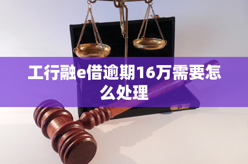 工行融e借逾期16万需要怎么处理