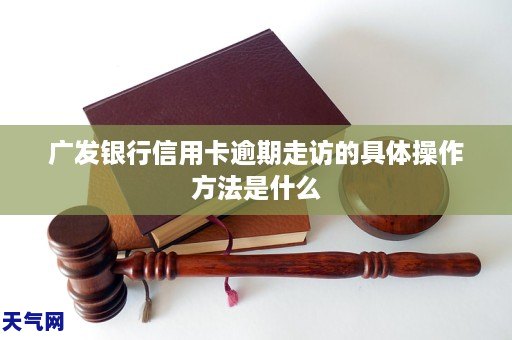 广发银行信用卡逾期走访的具体操作方法是什么 广发银行信用卡逾期走访的具体操作方法是什么